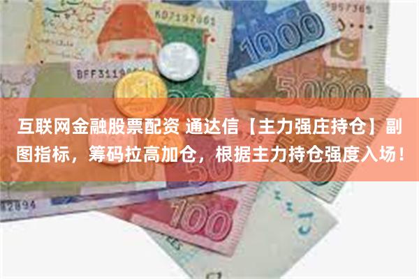 互联网金融股票配资 通达信【主力强庄持仓】副图指标，筹码拉高加仓，根据主力持仓强度入场！