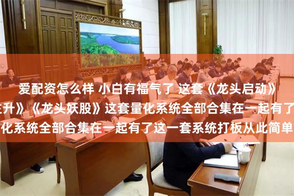 爱配资怎么样 小白有福气了 这套《龙头启动》 《龙头基因》《龙头主升》《龙头妖股》这套量化系统全部合集在一起有了这一套系统打板从此简单