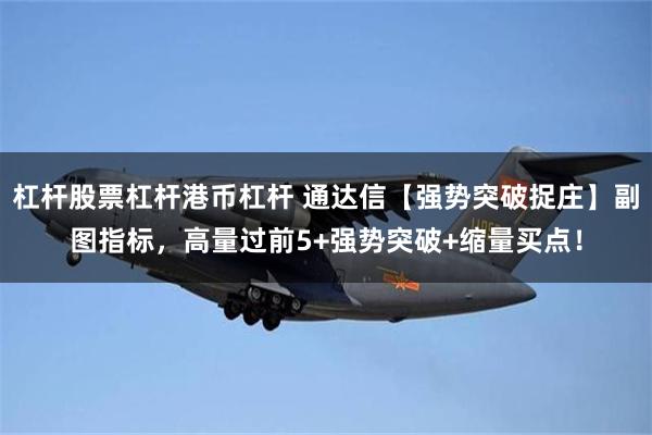 杠杆股票杠杆港币杠杆 通达信【强势突破捉庄】副图指标，高量过前5+强势突破+缩量买点！