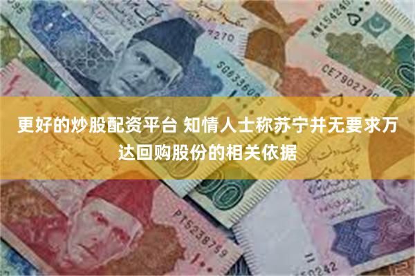 更好的炒股配资平台 知情人士称苏宁并无要求万达回购股份的相关依据