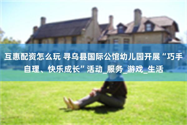 互惠配资怎么玩 寻乌县国际公馆幼儿园开展“巧手自理、快乐成长”活动_服务_游戏_生活