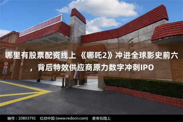 哪里有股票配资线上 《哪吒2》冲进全球影史前六，背后特效供应商原力数字冲刺IPO
