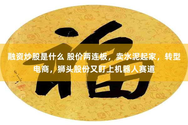 融资炒股是什么 股价两连板，卖水泥起家，转型电商，狮头股份又盯上机器人赛道