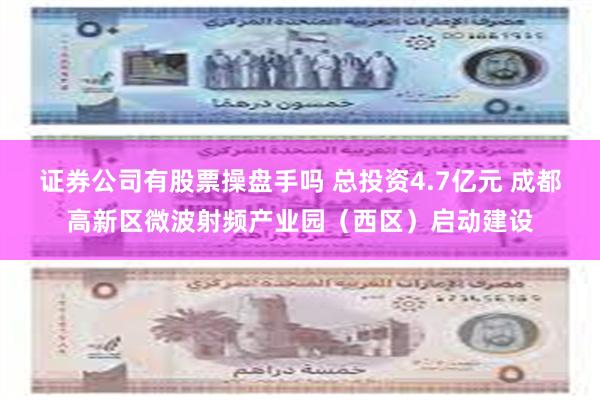 证券公司有股票操盘手吗 总投资4.7亿元 成都高新区微波射频产业园（西区）启动建设