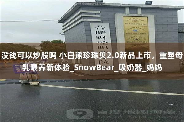 没钱可以炒股吗 小白熊珍珠贝2.0新品上市，重塑母乳喂养新体验_SnowBear_吸奶器_妈妈