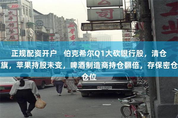 正规配资开户   伯克希尔Q1大砍银行股，清仓花旗，苹果持股未变，啤酒制造商持仓翻倍，存保密仓位