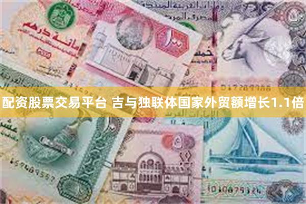 配资股票交易平台 吉与独联体国家外贸额增长1.1倍
