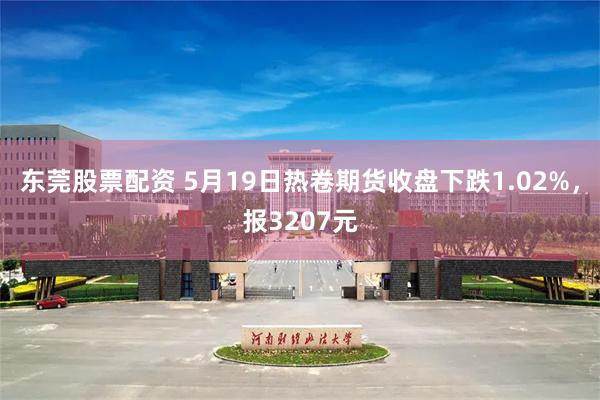 东莞股票配资 5月19日热卷期货收盘下跌1.02%，报3207元