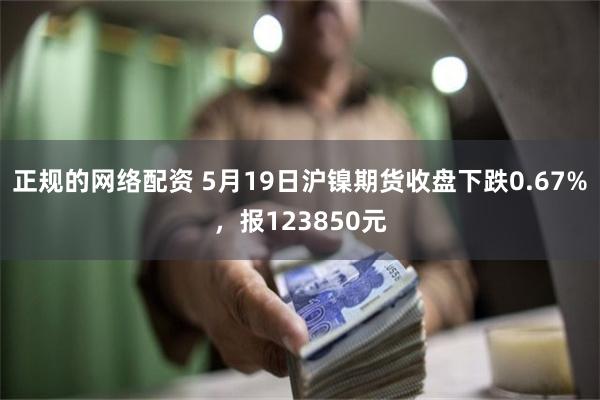 正规的网络配资 5月19日沪镍期货收盘下跌0.67%，报123850元
