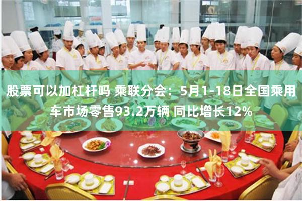 股票可以加杠杆吗 乘联分会：5月1-18日全国乘用车市场零售93.2万辆 同比增长12%