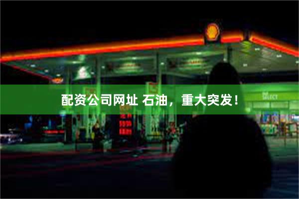 配资公司网址 石油，重大突发！