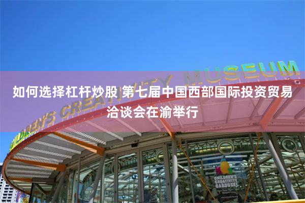 如何选择杠杆炒股 第七届中国西部国际投资贸易洽谈会在渝举行