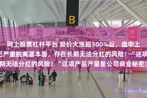网上股票杠杆平台 股价大涨超300%后，盘中上演“天地板”！中毅达：已严重脱离基本面，存在长期无法分红的风险！“这项产品产量是公司商业秘密”