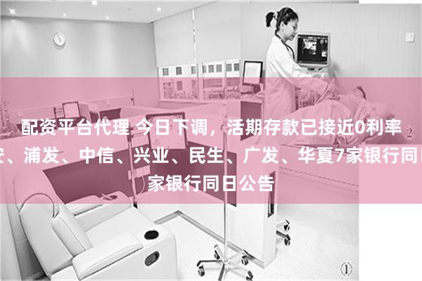 配资平台代理 今日下调，活期存款已接近0利率！平安、浦发、中信、兴业、民生、广发、华夏7家银行同日公告
