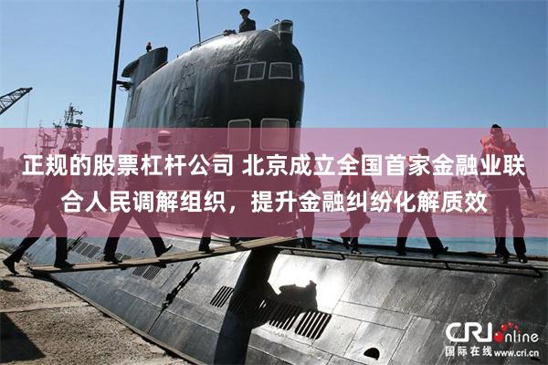 正规的股票杠杆公司 北京成立全国首家金融业联合人民调解组织，提升金融纠纷化解质效
