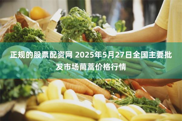 正规的股票配资网 2025年5月27日全国主要批发市场茼蒿价格行情
