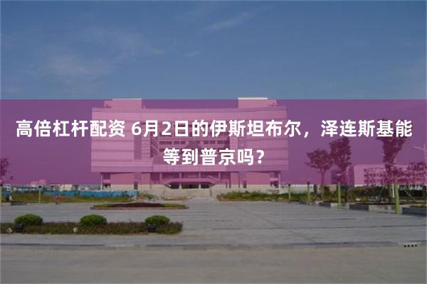高倍杠杆配资 6月2日的伊斯坦布尔，泽连斯基能等到普京吗？