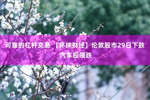 可靠的杠杆交易 【环球财经】伦敦股市29日下跌 汽车股领跌