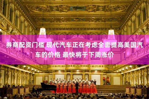 券商配资门槛 现代汽车正在考虑全面提高美国汽车的价格 最快将于下周涨价