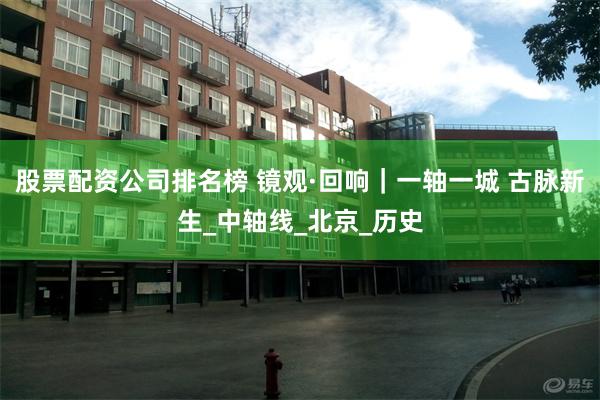 股票配资公司排名榜 镜观·回响｜一轴一城 古脉新生_中轴线_北京_历史
