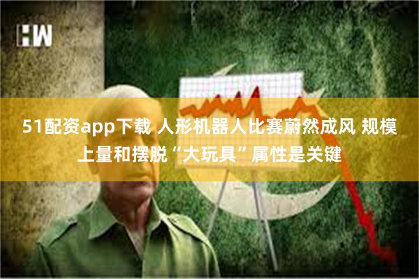 51配资app下载 人形机器人比赛蔚然成风 规模上量和摆脱“大玩具”属性是关键