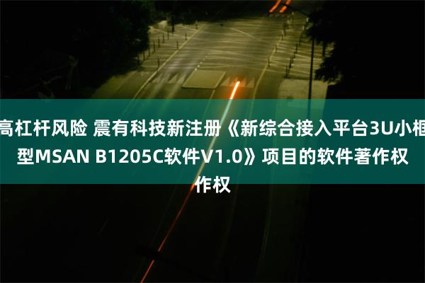 高杠杆风险 震有科技新注册《新综合接入平台3U小框型MSAN B1205C软件V1.0》项目的软件著作权