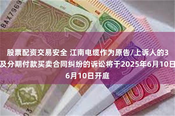 股票配资交易安全 江南电缆作为原告/上诉人的3起涉及分期付款买卖合同纠纷的诉讼将于2025年6月10日开庭