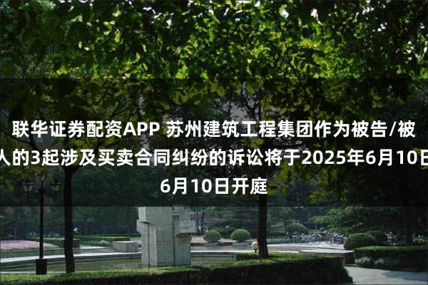 联华证券配资APP 苏州建筑工程集团作为被告/被上诉人的3起涉及买卖合同纠纷的诉讼将于2025年6月10日开庭