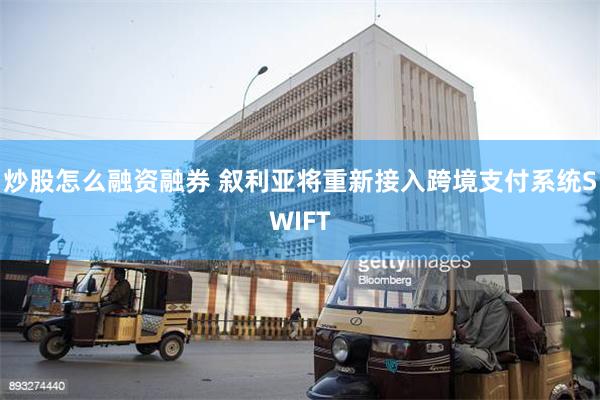 炒股怎么融资融券 叙利亚将重新接入跨境支付系统SWIFT