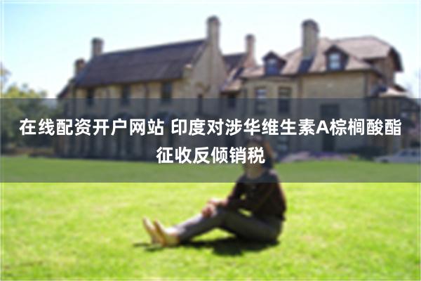 在线配资开户网站 印度对涉华维生素A棕榈酸酯征收反倾销税
