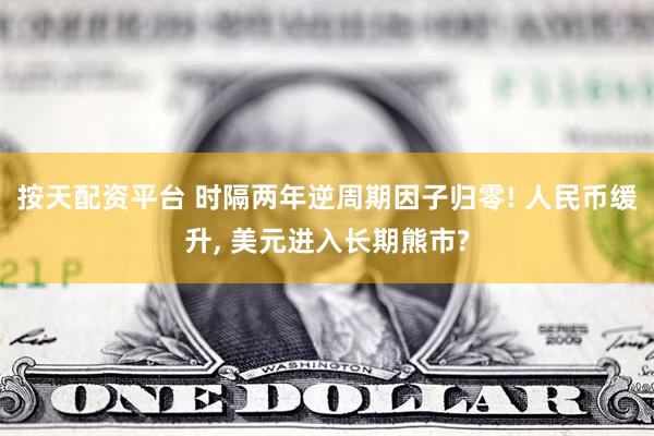 按天配资平台 时隔两年逆周期因子归零! 人民币缓升, 美元进入长期熊市?