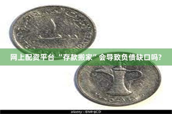 网上配资平台 “存款搬家”会导致负债缺口吗?