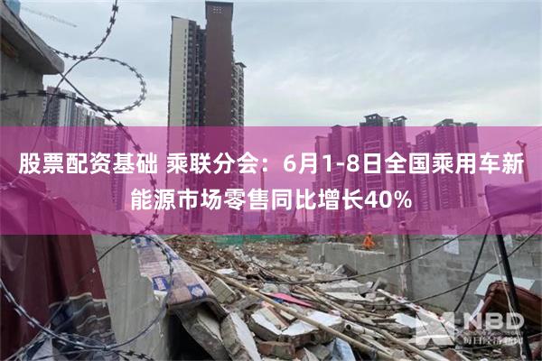 股票配资基础 乘联分会：6月1-8日全国乘用车新能源市场零售同比增长40%
