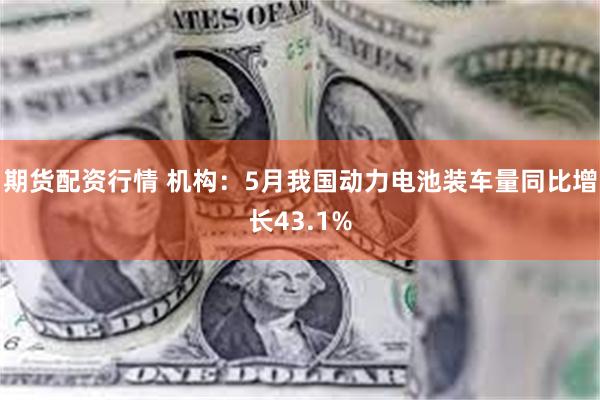 期货配资行情 机构：5月我国动力电池装车量同比增长43.1%