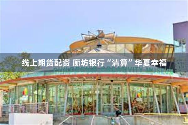 线上期货配资 廊坊银行“清算”华夏幸福