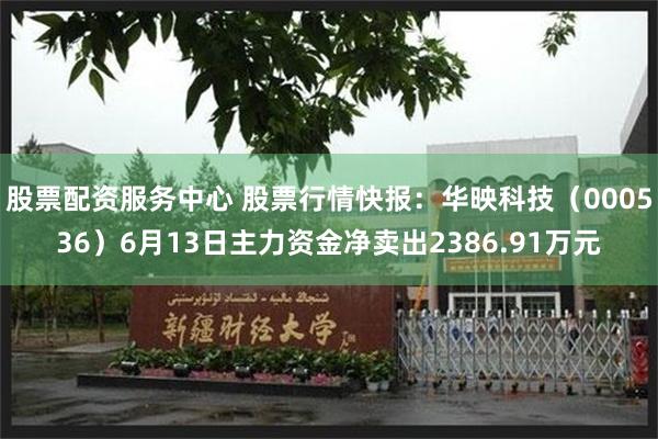 股票配资服务中心 股票行情快报：华映科技（000536）6月13日主力资金净卖出2386.91万元