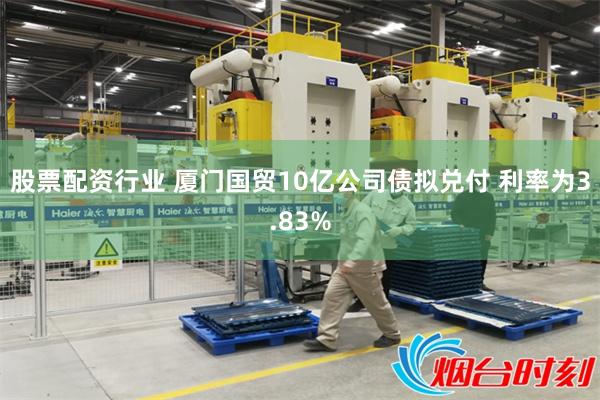 股票配资行业 厦门国贸10亿公司债拟兑付 利率为3.83%