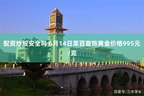 配资炒股安全吗 6月14日菜百首饰黄金价格995元/克