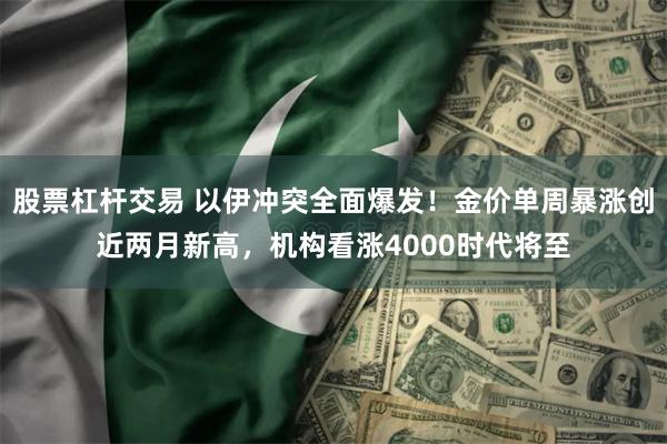 股票杠杆交易 以伊冲突全面爆发！金价单周暴涨创近两月新高，机构看涨4000时代将至