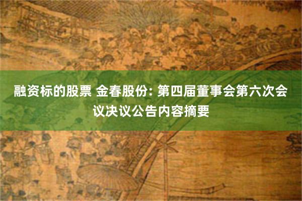 融资标的股票 金春股份: 第四届董事会第六次会议决议公告内容摘要
