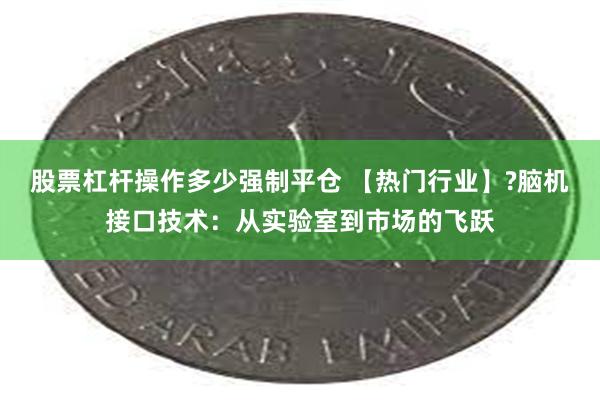 股票杠杆操作多少强制平仓 【热门行业】?脑机接口技术：从实验室到市场的飞跃