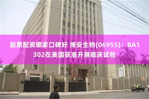 股票配资哪家口碑好 博安生物(06955)：BA1302在美国获准开展临床试验