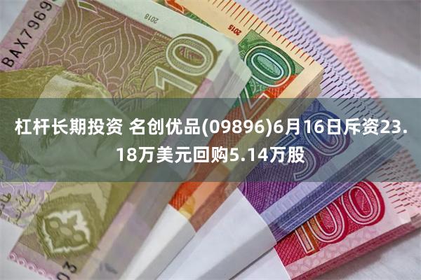 杠杆长期投资 名创优品(09896)6月16日斥资23.18万美元回购5.14万股