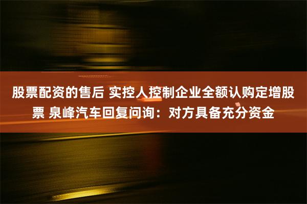 股票配资的售后 实控人控制企业全额认购定增股票 泉峰汽车回复问询：对方具备充分资金