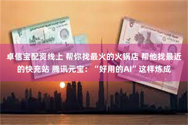 卓信宝配资线上 帮你找最火的火锅店 帮他找最近的快充站 腾讯元宝：“好用的AI”这样炼成