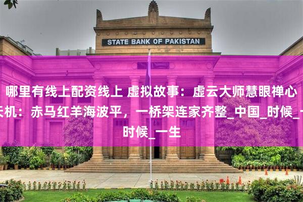 哪里有线上配资线上 虚拟故事：虚云大师慧眼禅心说天机：赤马红羊海波平，一桥架连家齐整_中国_时候_一生