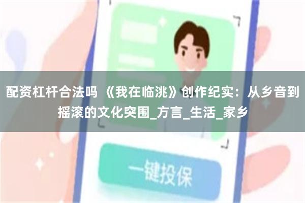 配资杠杆合法吗 《我在临洮》创作纪实：从乡音到摇滚的文化突围_方言_生活_家乡