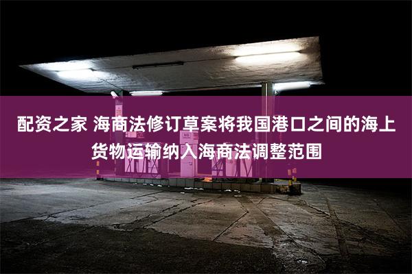 配资之家 海商法修订草案将我国港口之间的海上货物运输纳入海商法调整范围