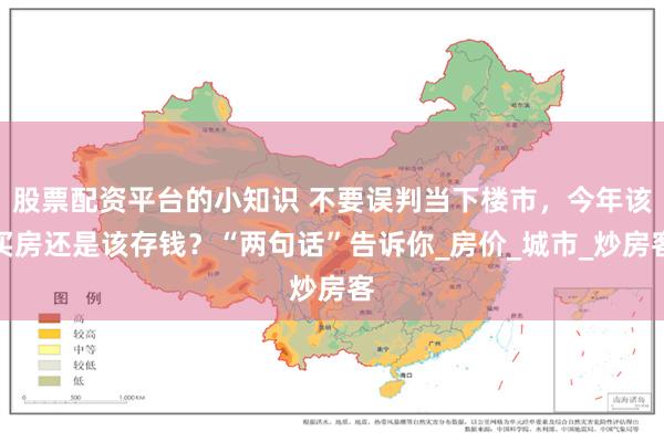 股票配资平台的小知识 不要误判当下楼市，今年该买房还是该存钱？“两句话”告诉你_房价_城市_炒房客