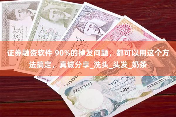 证券融资软件 90%的掉发问题，都可以用这个方法搞定，真诚分享_洗头_头发_奶茶